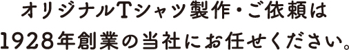 オリジナルTシャツ製作・ご依頼は1928年創業の当社にお任せください。