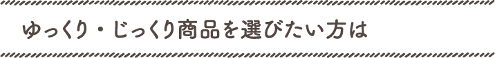 ゆっくり・じっくり商品を選びたい方は